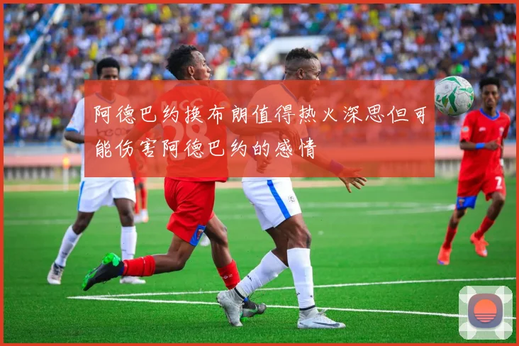 阿德巴约换布朗值得热火深思但可能伤害阿德巴约的感情