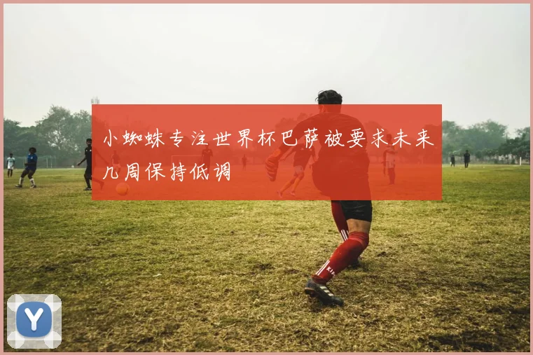 小蜘蛛专注世界杯巴萨被要求未来几周保持低调