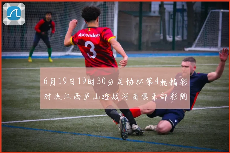 6月19日19时30分足协杯第4轮精彩对决江西庐山迎战河南俱乐部彩陶坊