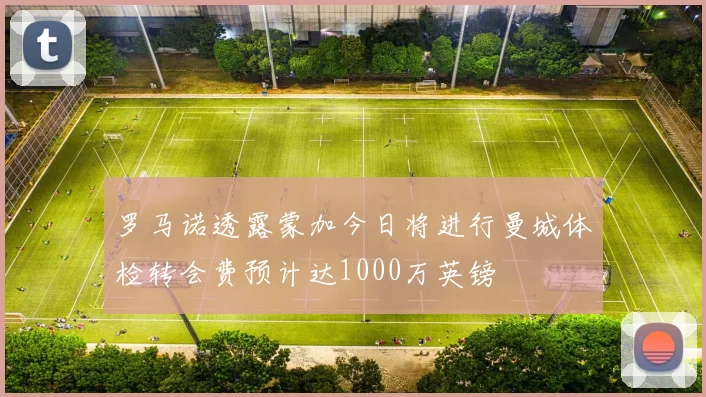 罗马诺透露蒙加今日将进行曼城体检转会费预计达1000万英镑