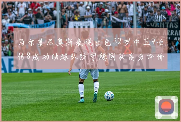 马尔基尼奥斯表现出色32岁中卫9长传8成功助球队防守稳固获高分评价