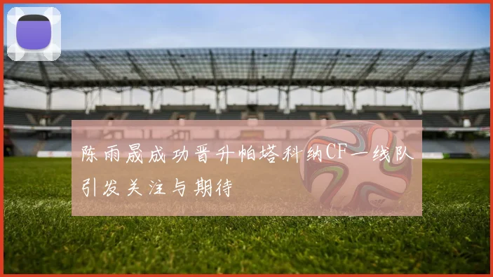 陈雨晟成功晋升帕塔科纳CF一线队引发关注与期待