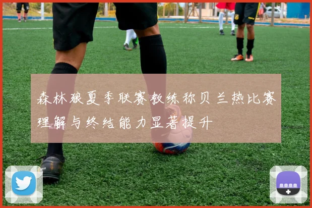 森林狼夏季联赛教练称贝兰热比赛理解与终结能力显著提升