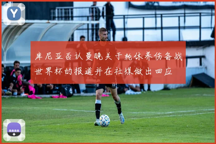 库尼亚否认曼晚关于轮休养伤备战世界杯的报道并在社媒做出回应