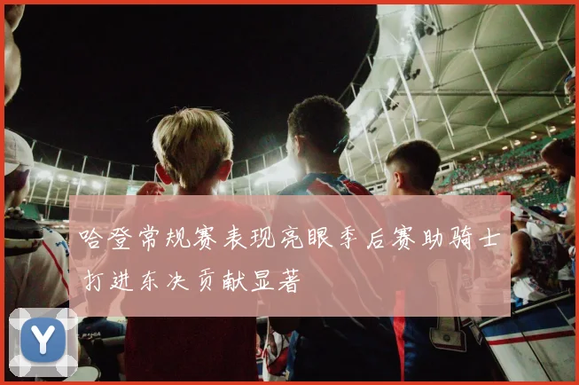 哈登常规赛表现亮眼季后赛助骑士打进东决贡献显著