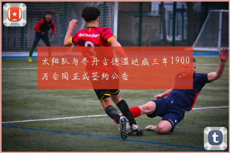太阳队与乔丹古德温达成三年1900万合同正式签约公告