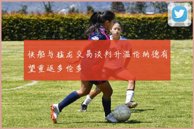快船与猛龙交易谈判升温伦纳德有望重返多伦多