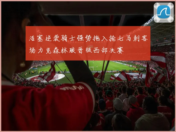 活塞逆袭骑士强势拖入抢七马刺客场力克森林狼晋级西部决赛