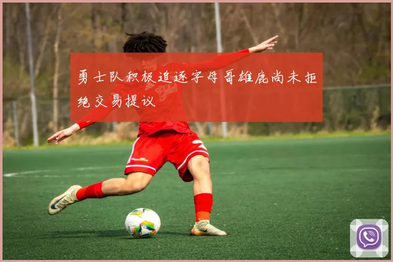 勇士队积极追逐字母哥雄鹿尚未拒绝交易提议