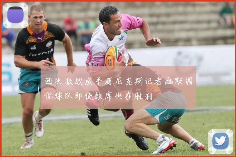 西决激战成平局尼克斯记者幽默调侃球队即使缺席也在胜利
