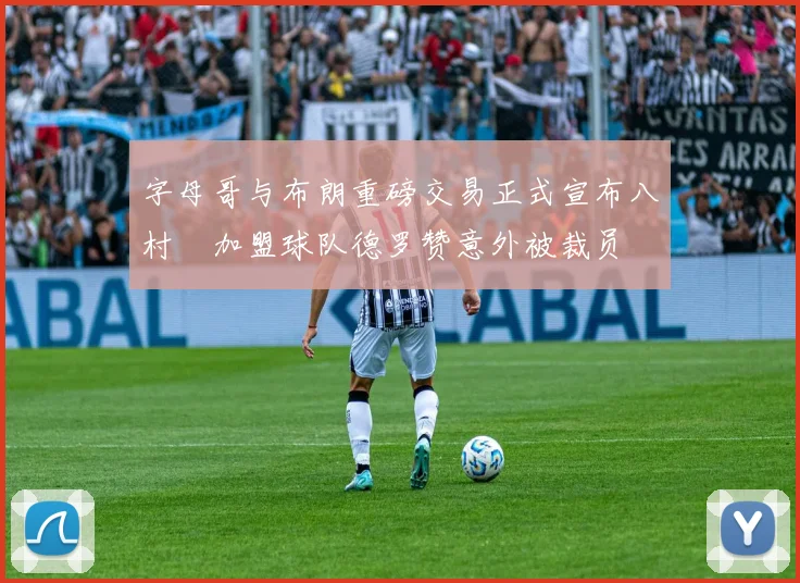 字母哥与布朗重磅交易正式宣布八村塁加盟球队德罗赞意外被裁员