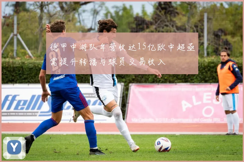 德甲中游队年营收达15亿欧中超亟需提升转播与球员交易收入