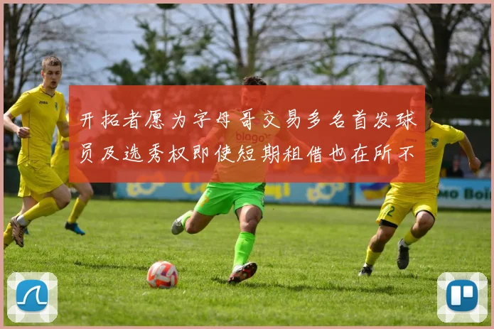 开拓者愿为字母哥交易多名首发球员及选秀权即使短期租借也在所不惜