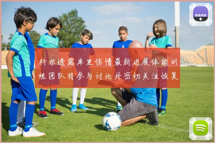 科尔透露库里伤情最新进展体能训练团队将参与讨论并密切关注恢复情况