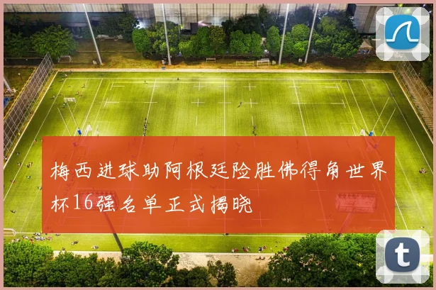 梅西进球助阿根廷险胜佛得角世界杯16强名单正式揭晓