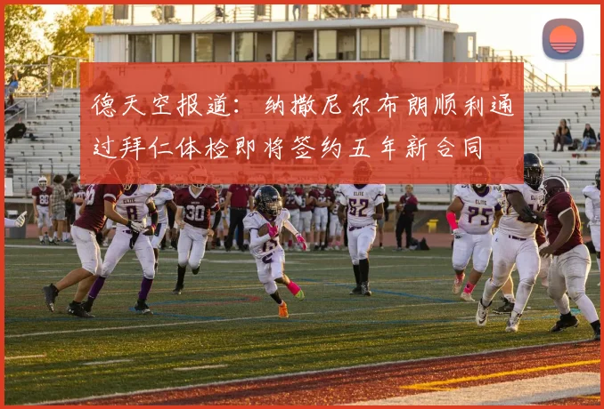 德天空报道：纳撒尼尔布朗顺利通过拜仁体检即将签约五年新合同