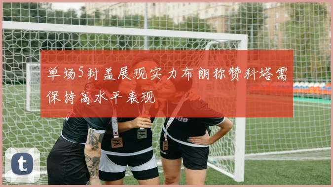 单场5封盖展现实力布朗称赞科塔需保持高水平表现