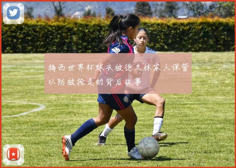 梅西世界杯球衣被德夫林家人保管以防被抢走的背后故事